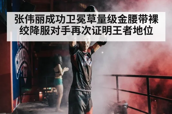 张伟丽成功卫冕草量级金腰带裸绞降服对手再次证明王者地位