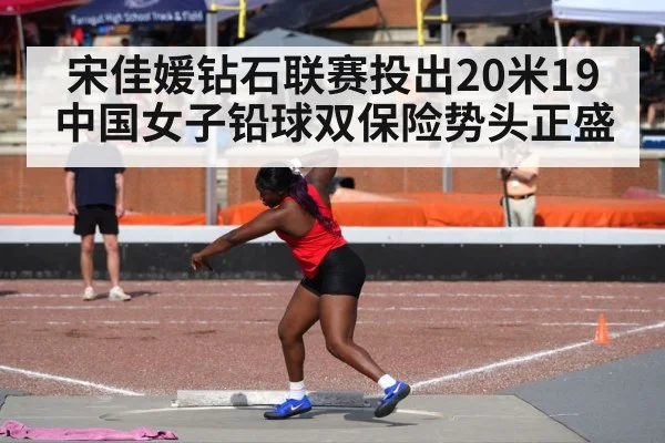 宋佳媛钻石联赛投出20米19 中国女子铅球双保险势头正盛
