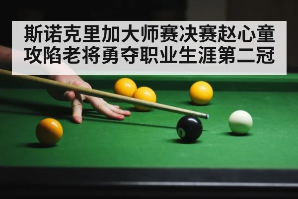 斯诺克里加大师赛决赛赵心童攻陷老将勇夺职业生涯第二冠