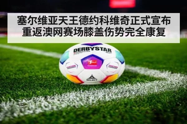 塞尔维亚天王德约科维奇正式宣布重返澳网赛场膝盖伤势完全康复