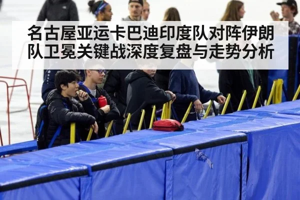 名古屋亚运卡巴迪印度队对阵伊朗队卫冕关键战深度复盘与走势分析